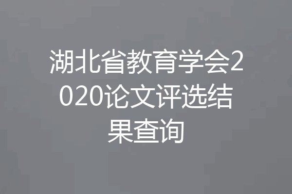 湖北省教育学会2020论文评选结果查询