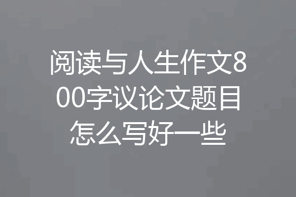 阅读与人生作文800字议论文题目怎么写好一些