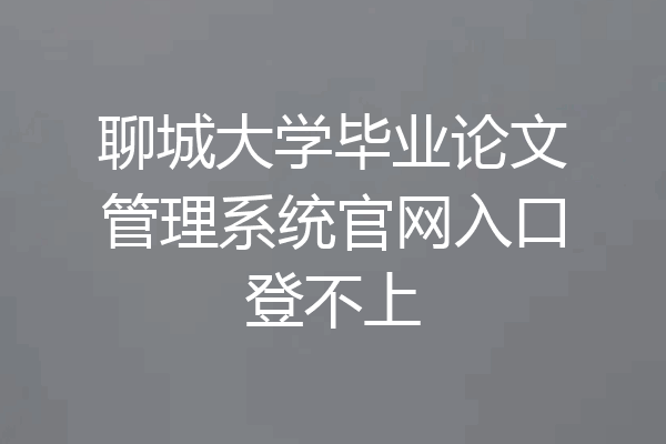 聊城大学毕业论文管理系统官网入口登不上
