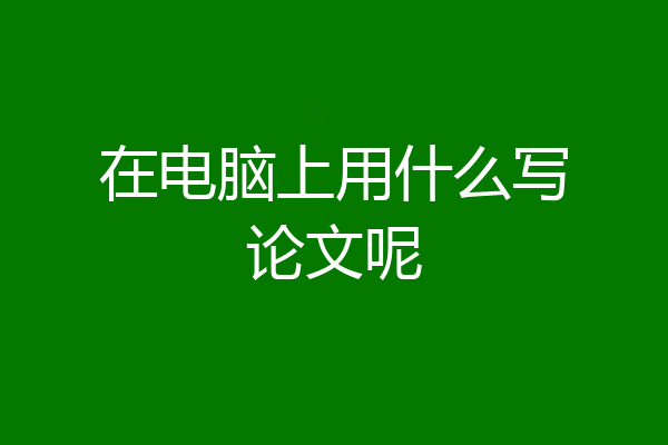 在电脑上用什么写论文呢