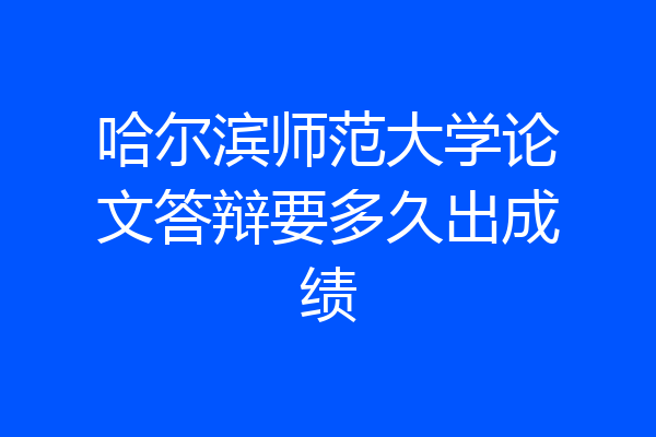 哈尔滨师范大学论文答辩要多久出成绩
