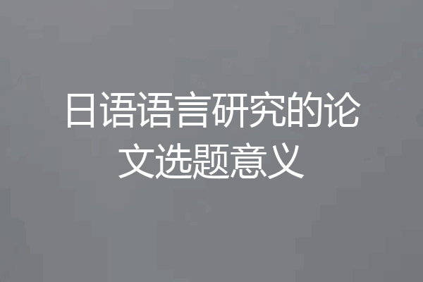 日语语言研究的论文选题意义
