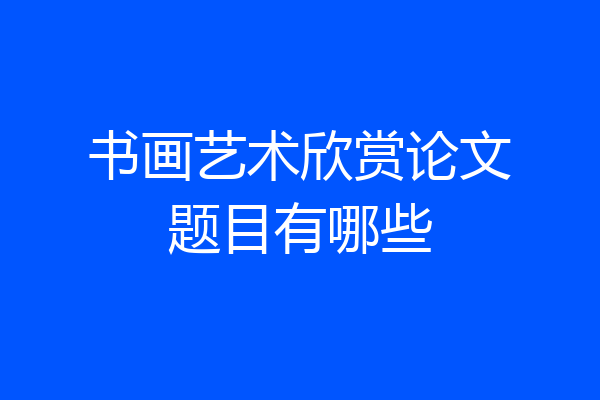 书画艺术欣赏论文题目有哪些