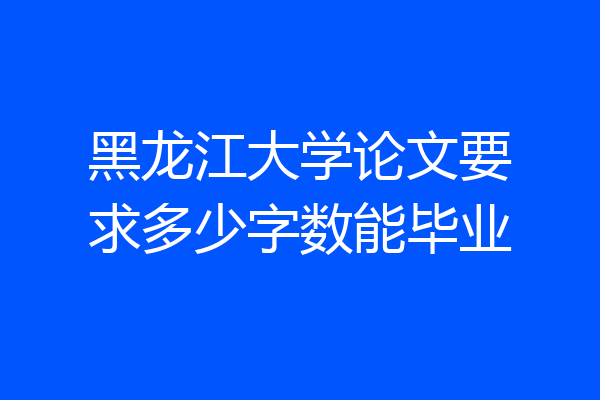 黑龙江大学论文要求多少字数能毕业