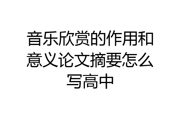 音乐欣赏的作用和意义论文摘要怎么写高中