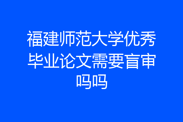 福建师范大学优秀毕业论文需要盲审吗吗