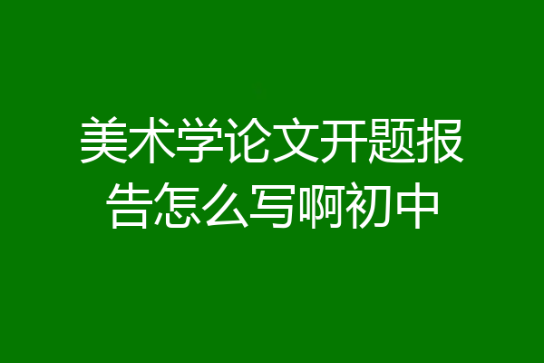 美术学论文开题报告怎么写啊初中