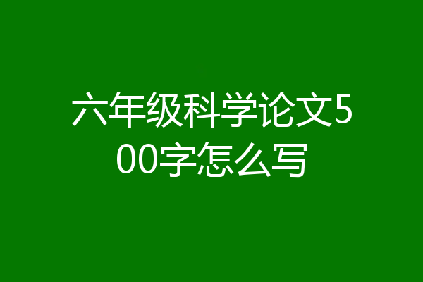 六年级科学论文500字怎么写