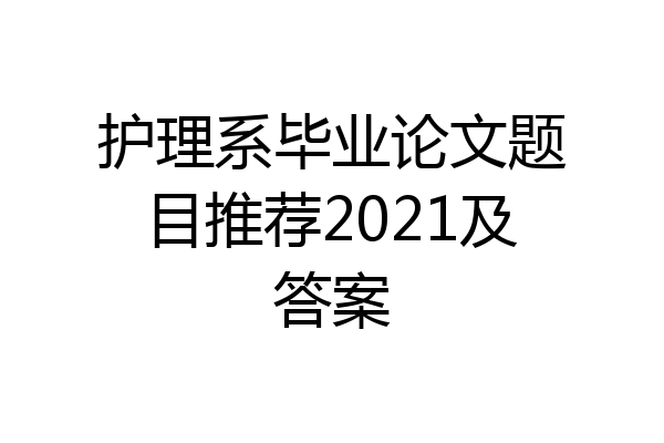 护理系毕业论文题目推荐2021及答案