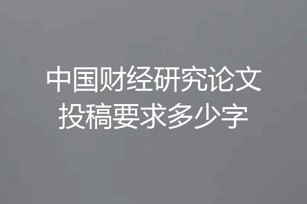 中国财经研究论文投稿要求多少字