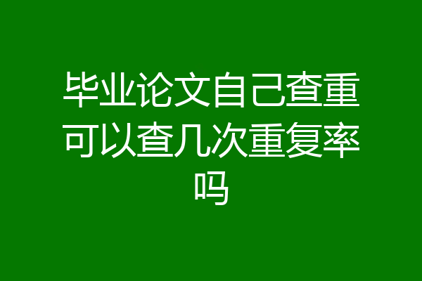 毕业论文自己查重可以查几次重复率吗