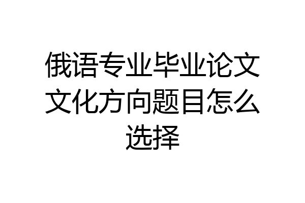 俄语专业毕业论文文化方向题目怎么选择