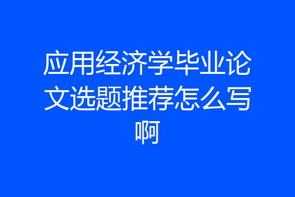 应用经济学毕业论文选题推荐怎么写啊
