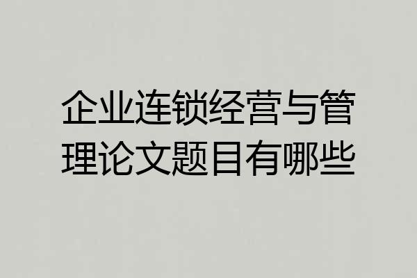 企业连锁经营与管理论文题目有哪些