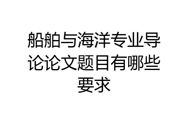 船舶与海洋专业导论论文题目有哪些要求