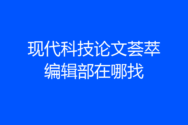 现代科技论文荟萃编辑部在哪找