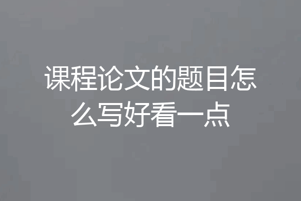 课程论文的题目怎么写好看一点