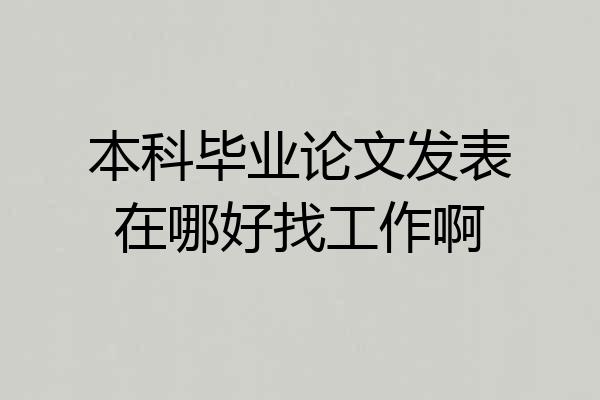本科毕业论文发表在哪好找工作啊