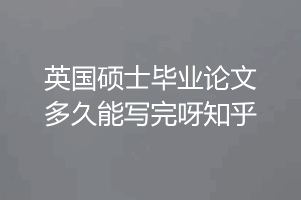 英国硕士毕业论文多久能写完呀知乎