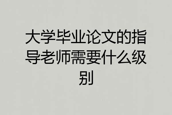 大学毕业论文的指导老师需要什么级别