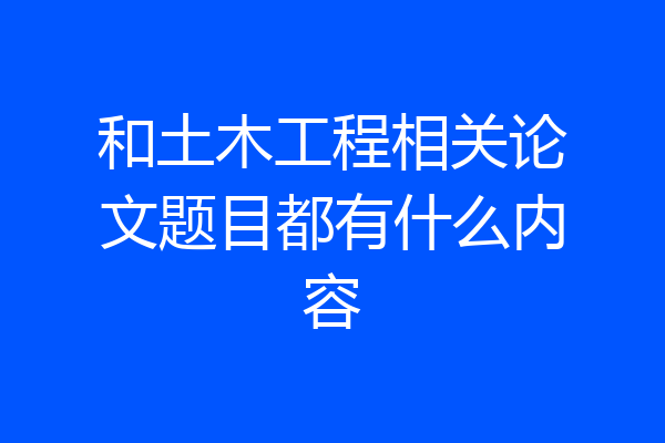 和土木工程相关论文题目都有什么内容