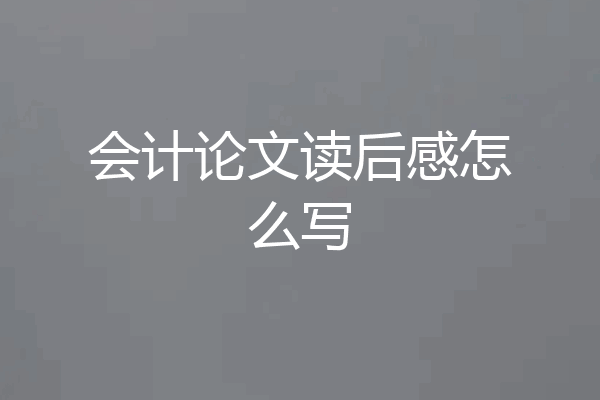 会计论文读后感怎么写