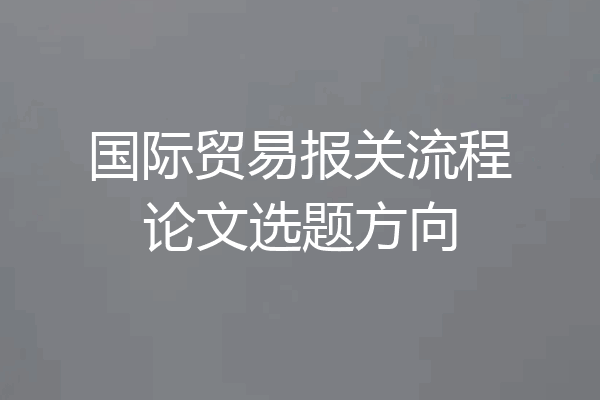 国际贸易报关流程论文选题方向