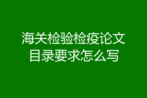海关检验检疫论文目录要求怎么写