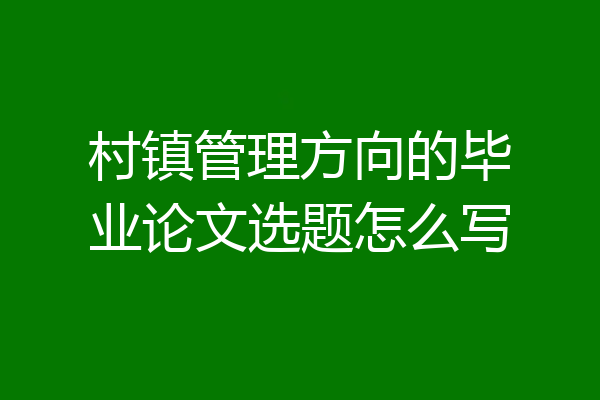 村镇管理方向的毕业论文选题怎么写