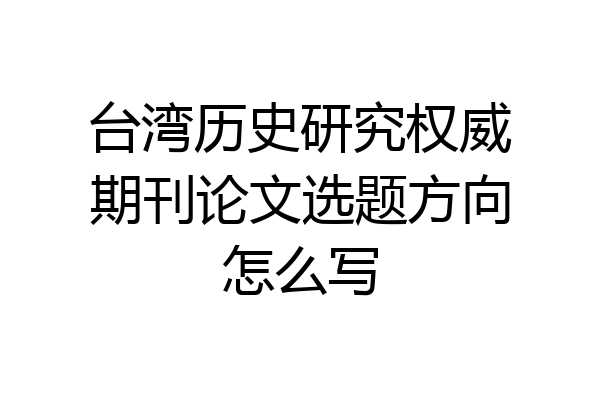 台湾历史研究权威期刊论文选题方向怎么写
