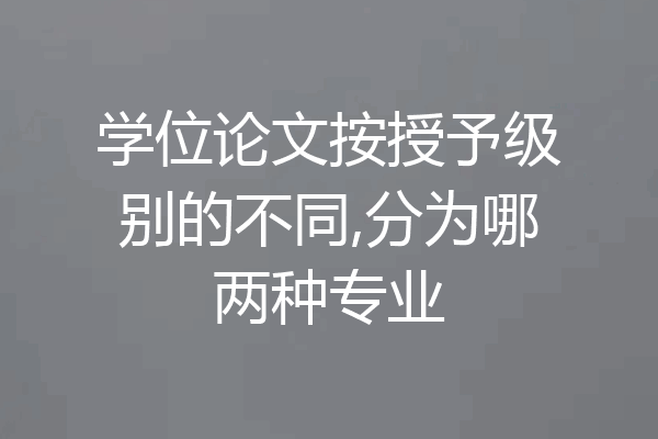 学位论文按授予级别的不同,分为哪两种专业