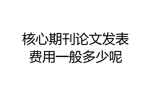 核心期刊论文发表费用一般多少呢