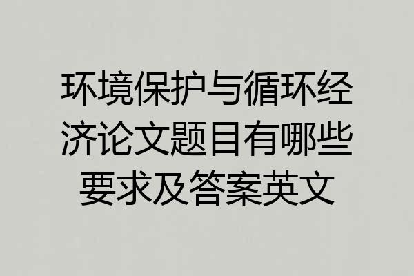 环境保护与循环经济论文题目有哪些要求及答案英文