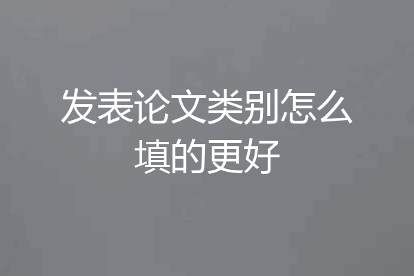 发表论文类别怎么填的更好