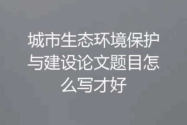 城市生态环境保护与建设论文题目怎么写才好