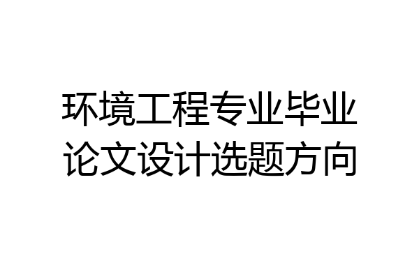 环境工程专业毕业论文设计选题方向