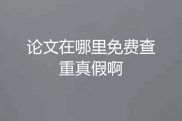 论文在哪里免费查重真假啊
