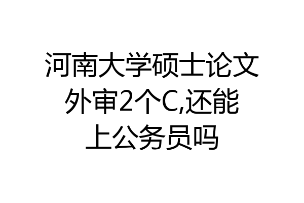 河南大学硕士论文外审2个C,还能上公务员吗