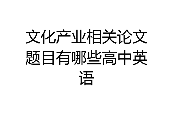 文化产业相关论文题目有哪些高中英语