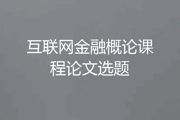 互联网金融概论课程论文选题