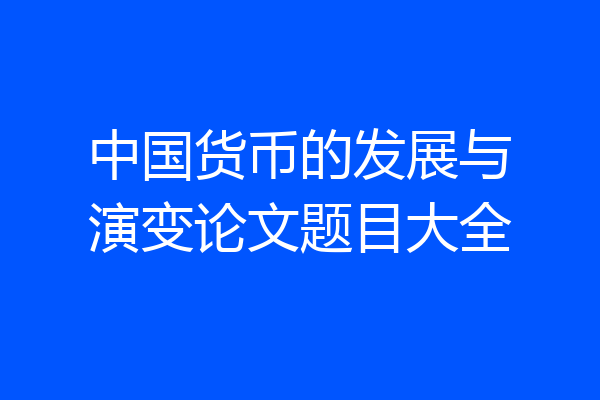 中国货币的发展与演变论文题目大全