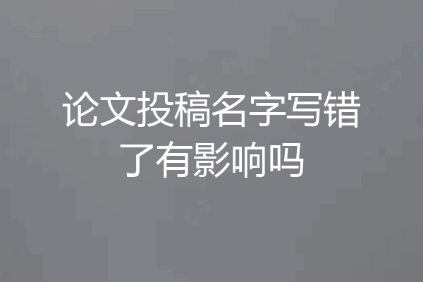 论文投稿名字写错了有影响吗