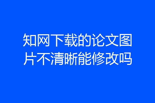 知网下载的论文图片不清晰能修改吗