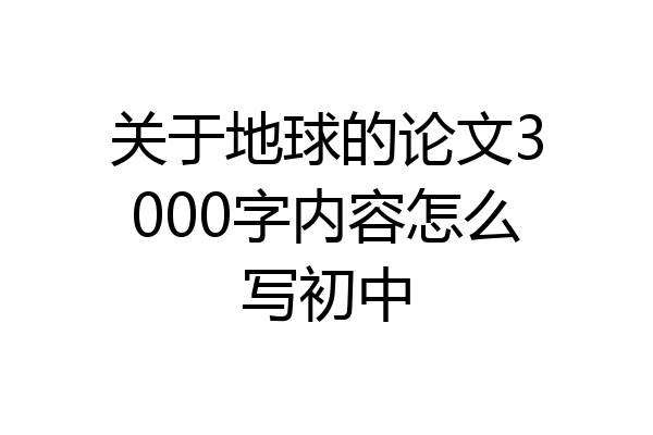 关于地球的论文3000字内容怎么写初中