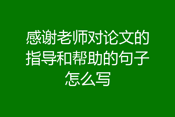 感谢老师对论文的指导和帮助的句子怎么写