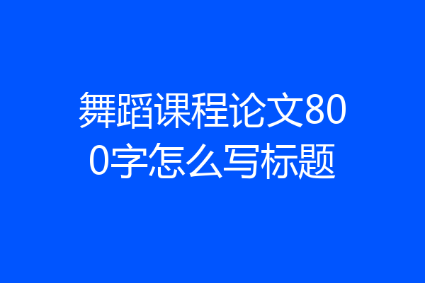 舞蹈课程论文800字怎么写标题