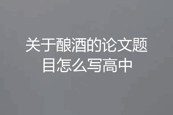 关于酿酒的论文题目怎么写高中