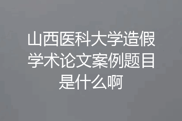 山西医科大学造假学术论文案例题目是什么啊