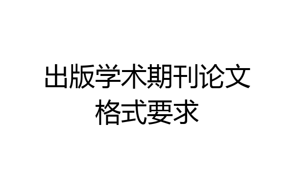 出版学术期刊论文格式要求