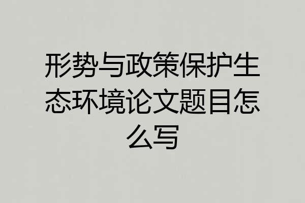 形势与政策保护生态环境论文题目怎么写